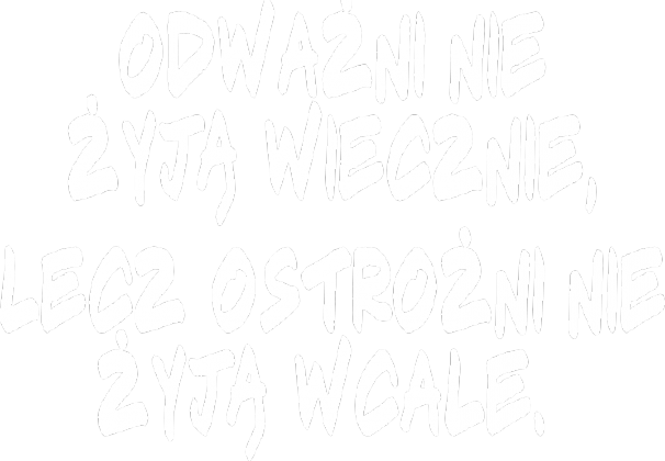 ODWAŻNI NIE ŻYJĄ WIECZNIE, LECZ OSTROŻNI NIE ŻYJĄ WCALE.