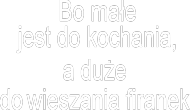 bo małe jest do kochania, a duże do wieszania firanek