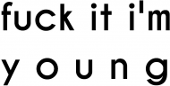 Fuck it I'm young