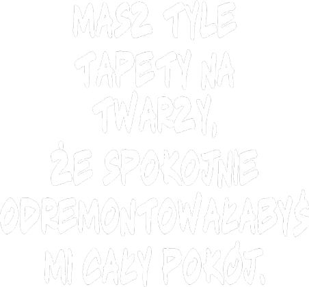 Masz tyle tapety na twarzy