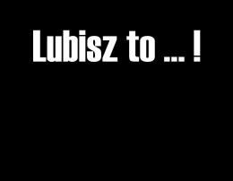 Lubisz to ... !
