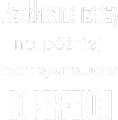 Przekładanie rzeczy na później mam opanowane do perfekcji