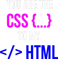 You are the CSS to my HTML