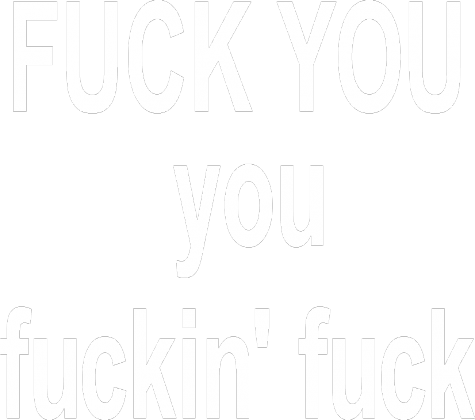 fuck you you fuckin' fuck