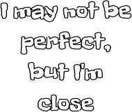 I may not be perfect, but I'm close
