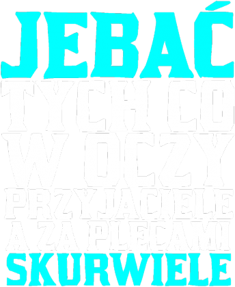 JEBAĆ TYCH CO W OCZY PRZYJACIELE A ZA PLECAMI SKURWIELE