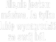 Nie,nie jestem mściwa. Ja tylko lubię wynagrodzić za swój ból. ( wersja damska)