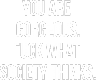 You are gorgeous. Fuck what society thinks.