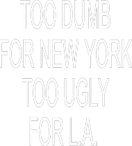 TOO DUMB FOR NEW YORK TOO UGLY FOR L.A.
