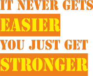 IT NEVER GETS EASIER YOU JUST GET STRONGER