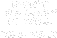 Don't be lazy.It will kill you!