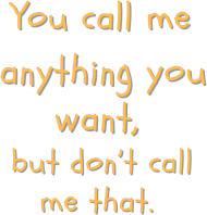 You call me anything you want
