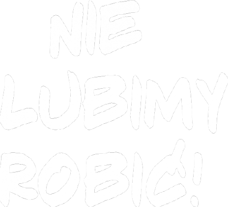 NIE LUBIMY ROBIĆ