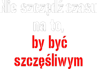 Nie szczędź czasu, by być szczęśliwym