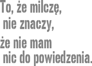 To, że milczę, nie znaczy, że nie mam nic do powiedzenia
