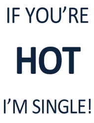IF YOU'RE HOT I'M SINGLE!