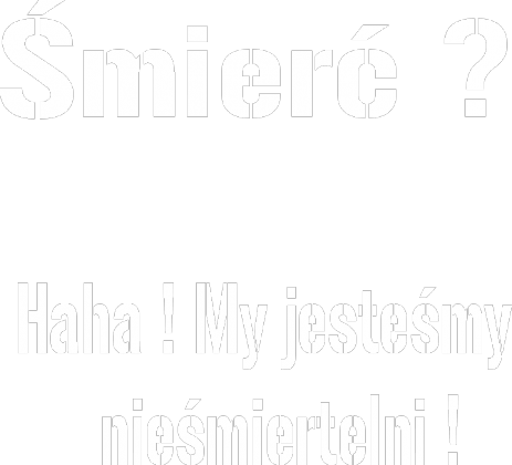 Śmierć ? Haha ! My jesteśmu nieśmiertelni !