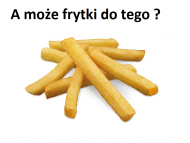 A może frytki do tego ?