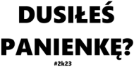Dusiłeś Panienkę 2k23