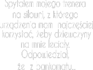 - Spytałem mojego trenera na siłowni, z którego urządzenia mam najczęściej korzystać, żeby dziewczyny na mnie leciały. Odpowiedział, że z bankomatu...