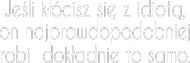 Jeśli kłócisz się z idiotą, on najprawdopodobniej robi dokładnie to samo.