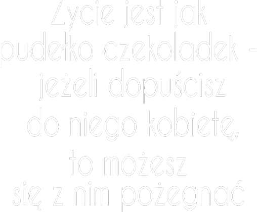Życie jest jak pudełko  czekoladek - jeżeli dopuścisz do niego kobietę, to możesz się z nim pożegnać.