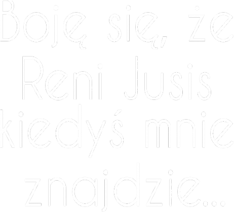 Boję się, że Reni Jusis kiedyś mnie znajdzie...